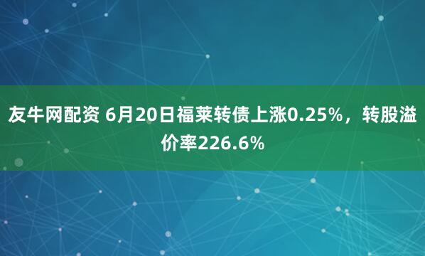 友牛网配资 6月20日福莱转债上涨0.25%，转股溢价率226.6%