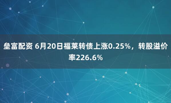 垒富配资 6月20日福莱转债上涨0.25%，转股溢价率226.6%