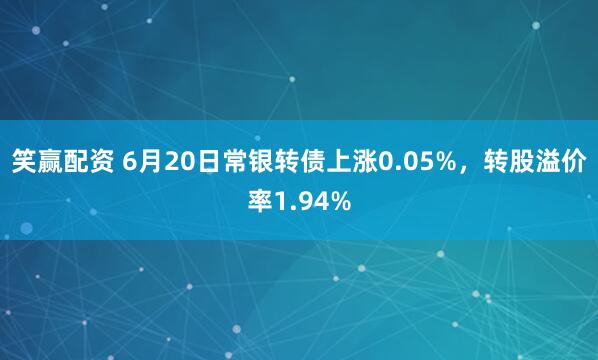 笑赢配资 6月20日常银转债上涨0.05%，转股溢价率1.94%