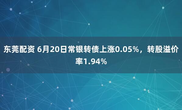 东莞配资 6月20日常银转债上涨0.05%，转股溢价率1.94%
