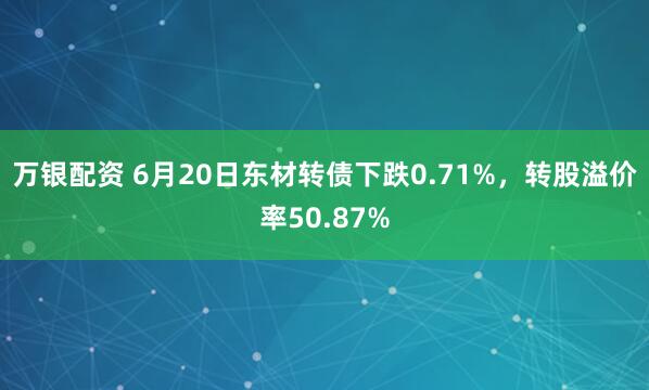 万银配资 6月20日东材转债下跌0.71%，转股溢价率50.87%