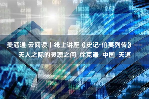 美港通 云阅读丨线上讲座《史记·伯夷列传》——天人之际的灵魂之问_徐克谦_中国_天道