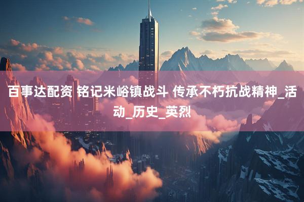 百事达配资 铭记米峪镇战斗 传承不朽抗战精神_活动_历史_英烈