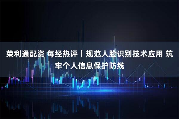 荣利通配资 每经热评丨规范人脸识别技术应用 筑牢个人信息保护防线