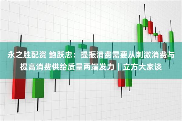 永之胜配资 鲍跃忠：提振消费需要从刺激消费与提高消费供给质量两端发力｜立方大家谈