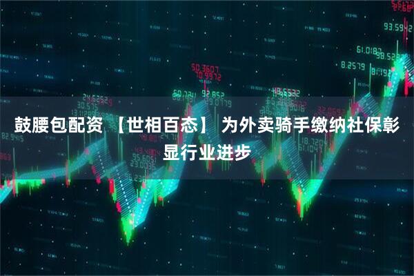 鼓腰包配资 【世相百态】 为外卖骑手缴纳社保彰显行业进步