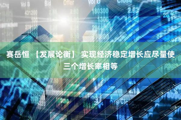 赛岳恒 【发展论衡】 实现经济稳定增长应尽量使三个增长率相等