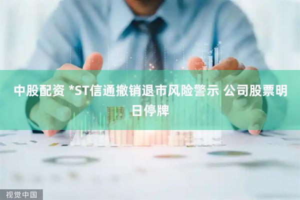 中股配资 *ST信通撤销退市风险警示 公司股票明日停牌