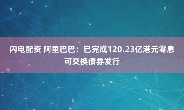 闪电配资 阿里巴巴：已完成120.23亿港元零息可交换债券发行