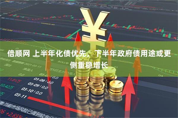 倍顺网 上半年化债优先，下半年政府债用途或更侧重稳增长