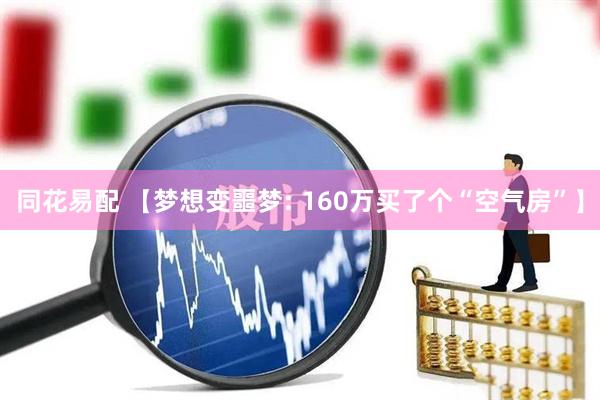 同花易配 【梦想变噩梦: 160万买了个“空气房”】