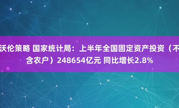 沃伦策略 国家统计局：上半年全国固定资产投资（不含农户）248654亿元 同比增长2.8%