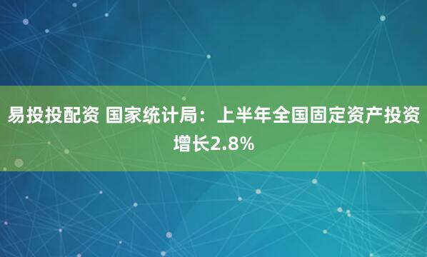 易投投配资 国家统计局：上半年全国固定资产投资增长2.8%