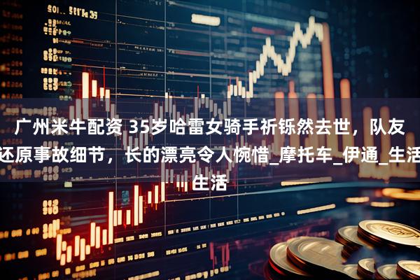 广州米牛配资 35岁哈雷女骑手祈铄然去世，队友还原事故细节，长的漂亮令人惋惜_摩托车_伊通_生活