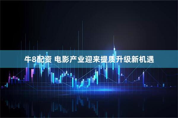 牛8配资 电影产业迎来提质升级新机遇