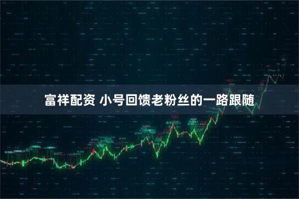 富祥配资 小号回馈老粉丝的一路跟随