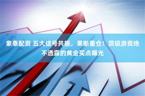 象泰配资 五大信号共振，果断重仓！顶级游资绝不透露的黄金买点曝光
