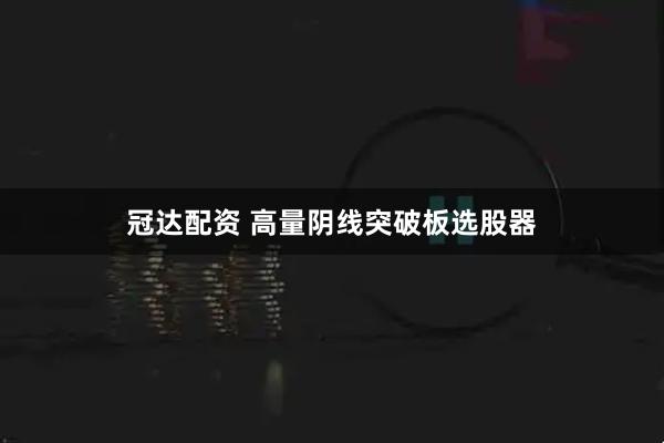 冠达配资 高量阴线突破板选股器