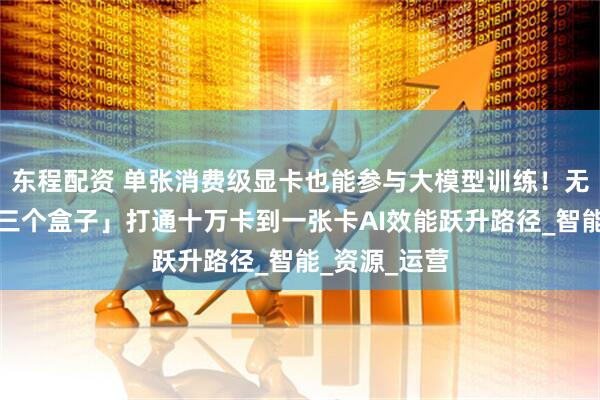 东程配资 单张消费级显卡也能参与大模型训练！无问芯穹用「三个盒子」打通十万卡到一张卡AI效能跃升路径_智能_资源_运营