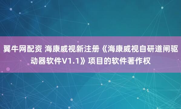 翼牛网配资 海康威视新注册《海康威视自研道闸驱动器软件V1.1》项目的软件著作权