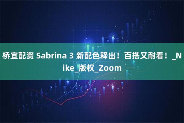 桥宜配资 Sabrina 3 新配色释出！百搭又耐看！_Nike_版权_Zoom