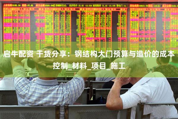 启牛配资 干货分享：钢结构大门预算与造价的成本控制_材料_项目_施工
