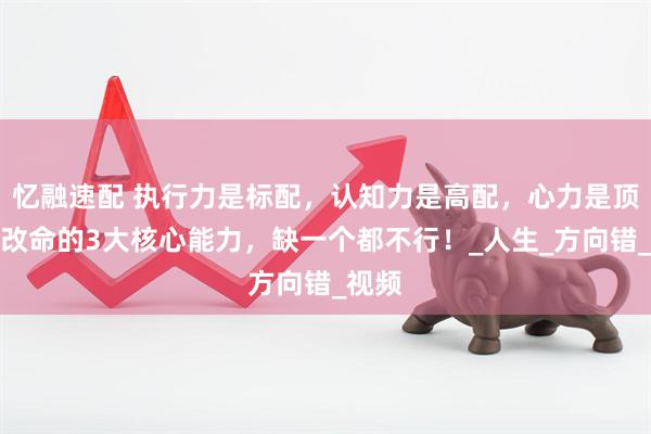 忆融速配 执行力是标配，认知力是高配，心力是顶配：改命的3大核心能力，缺一个都不行！_人生_方向错_视频