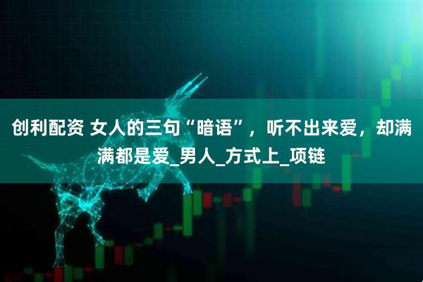 创利配资 女人的三句“暗语”，听不出来爱，却满满都是爱_男人_方式上_项链