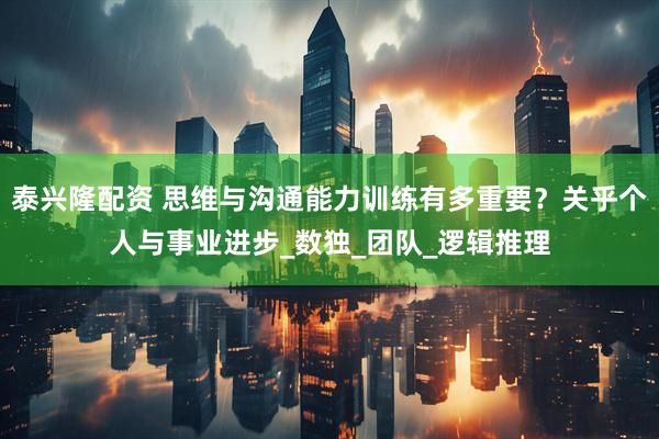 泰兴隆配资 思维与沟通能力训练有多重要？关乎个人与事业进步_数独_团队_逻辑推理