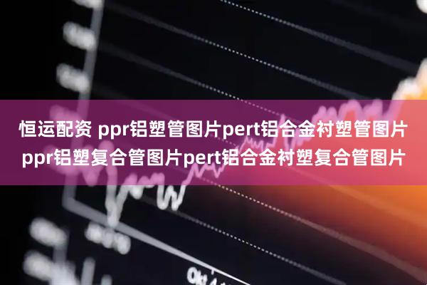 恒运配资 ppr铝塑管图片pert铝合金衬塑管图片ppr铝塑复合管图片pert铝合金衬塑复合管图片