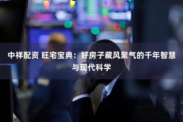中祥配资 旺宅宝典：好房子藏风聚气的千年智慧与现代科学