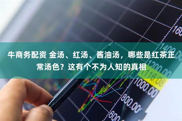牛商务配资 金汤、红汤、酱油汤，哪些是红茶正常汤色？这有个不为人知的真相