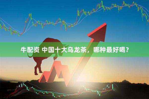 牛配资 中国十大乌龙茶，哪种最好喝？