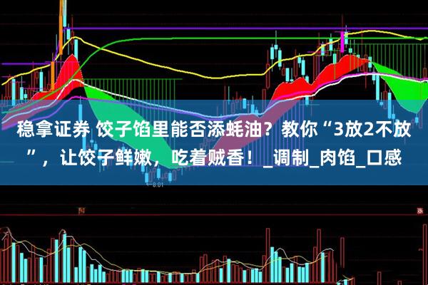 稳拿证券 饺子馅里能否添蚝油?教你“3放2不放”,让饺子鲜嫩,吃着贼香!_调制_肉馅_口感