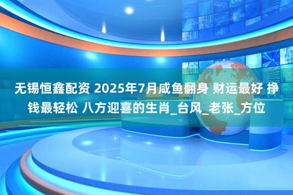 无锡恒鑫配资 2025年7月咸鱼翻身 财运最好 挣钱最轻松 八方迎喜的生肖_台风_老张_方位