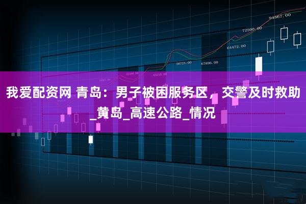 我爱配资网 青岛:男子被困服务区,交警及时救助_黄岛_高速公路_情况