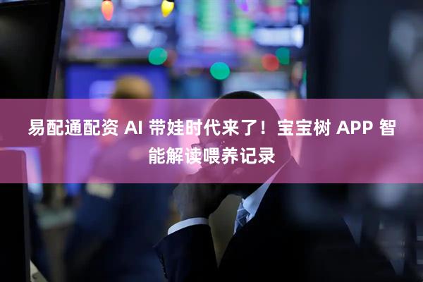 易配通配资 AI 带娃时代来了！宝宝树 APP 智能解读喂养记录
