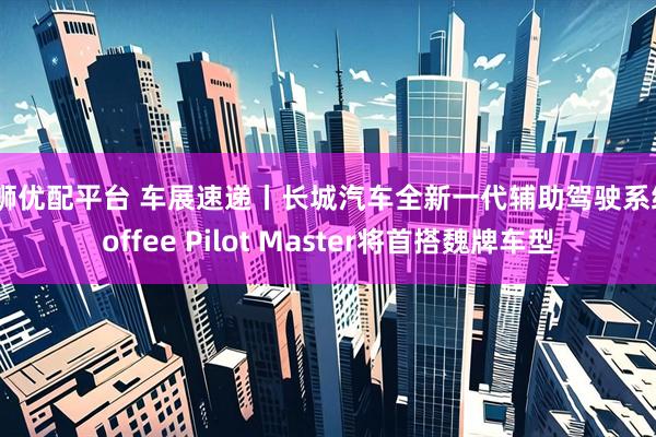 凯狮优配平台 车展速递丨长城汽车全新一代辅助驾驶系统Coffee Pilot Master将首搭魏牌车型