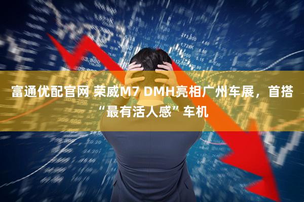 富通优配官网 荣威M7 DMH亮相广州车展，首搭“最有活人感”车机