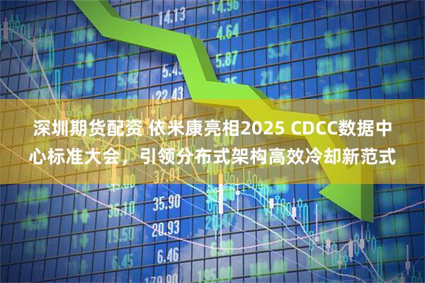 深圳期货配资 依米康亮相2025 CDCC数据中心标准大会，引领分布式架构高效冷却新范式