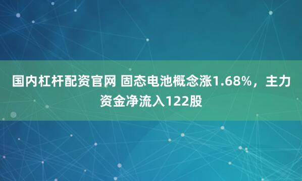 国内杠杆配资官网 固态电池概念涨1.68%,主力资金净流入122股