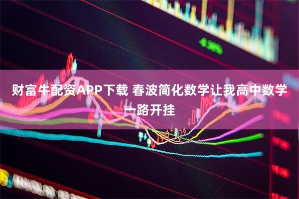 财富牛配资APP下载 春波简化数学让我高中数学一路开挂