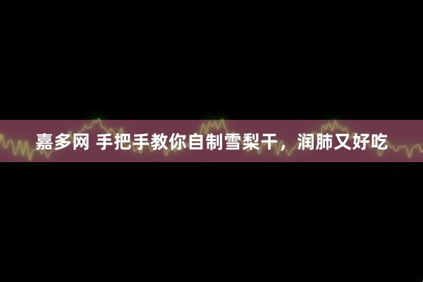 嘉多网 手把手教你自制雪梨干，润肺又好吃