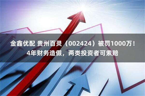 金鑫优配 贵州百灵（002424）被罚1000万！4年财务造假，两类投资者可索赔