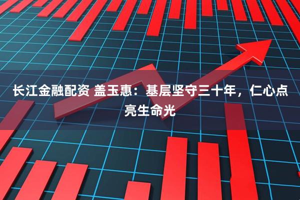 长江金融配资 盖玉惠：基层坚守三十年，仁心点亮生命光
