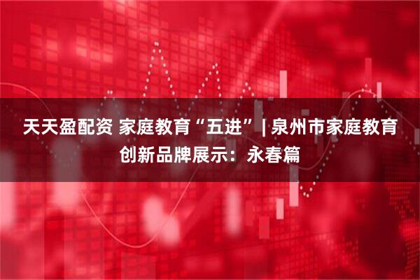 天天盈配资 家庭教育“五进” | 泉州市家庭教育创新品牌展示:永春篇