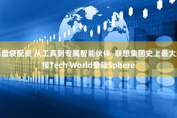 操盘袋配资 从工具到专属智能伙伴  联想集团史上最大规模Tech World登陆Sphere
