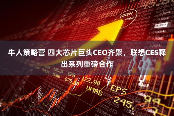 牛人策略营 四大芯片巨头CEO齐聚，联想CES释出系列重磅合作
