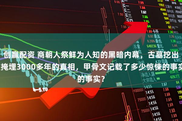 创赢配资 商朝人祭鲜为人知的黑暗内幕，古墓挖出被掩埋3000多年的真相，甲骨文记载了多少惊悚的事实？